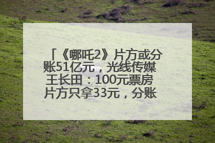 《哪吒2》片方或分账51亿元，光线传媒王长田：100元票房片方只拿33元，分账方式不合理