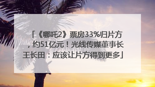 《哪吒2》票房33%归片方，约51亿元！光线传媒董事长王长田：应该让片方得到更多