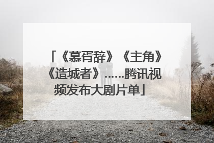 《慕胥辞》《主角》《造城者》……腾讯视频发布大剧片单