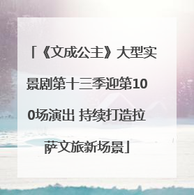 《文成公主》大型实景剧第十三季迎第100场演出 持续打造拉萨文旅新场景