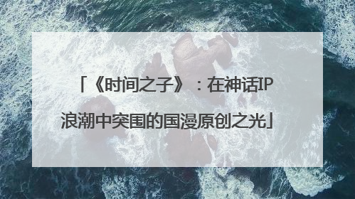 《时间之子》：在神话IP浪潮中突围的国漫原创之光