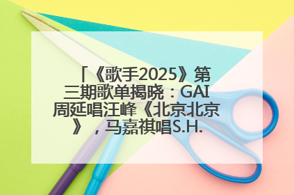 《歌手2025》第三期歌单揭晓：GAI周延唱汪峰《北京北京》，马嘉祺唱S.H.E《你曾是少年》