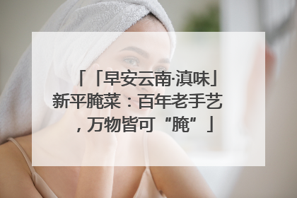 「早安云南·滇味」新平腌菜：百年老手艺，万物皆可“腌”