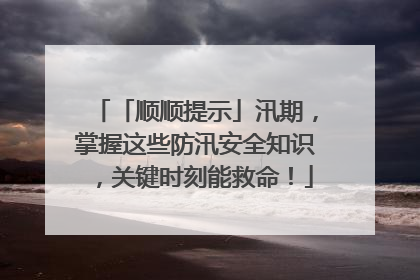 「顺顺提示」汛期，掌握这些防汛安全知识，关键时刻能救命！