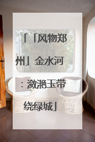 「风物郑州」金水河：潋滟玉带绕绿城