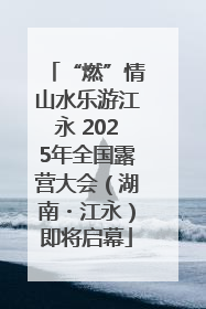 “燃”情山水乐游江永 2025年全国露营大会（湖南・江永）即将启幕