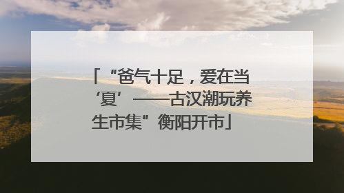 “爸气十足，爱在当‘夏’——古汉潮玩养生市集”衡阳开市