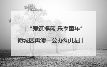 “爱筑摇篮 乐享童年”德城区再添一公办幼儿园
