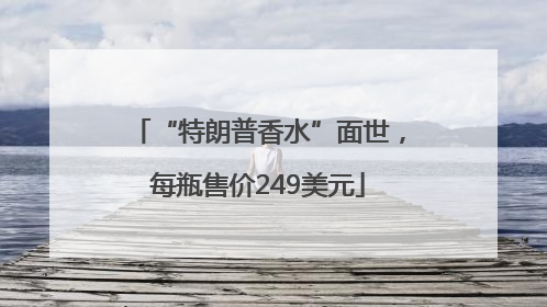 “特朗普香水”面世，每瓶售价249美元