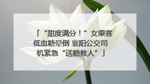 “甜度满分！”女乘客低血糖晕倒 襄阳公交司机紧急“送糖救人”