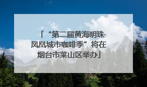 “第二届黄海明珠·凤凰城市咖啡季”将在烟台市莱山区举办