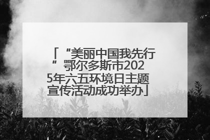 “美丽中国我先行”鄂尔多斯市2025年六五环境日主题宣传活动成功举办