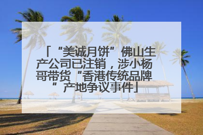 “美诚月饼”佛山生产公司已注销,涉小杨哥带货“香港传统品牌”产地争议事件