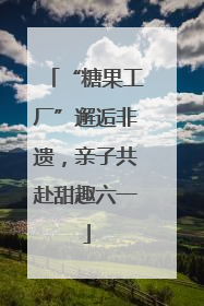 “糖果工厂”邂逅非遗，亲子共赴甜趣六一