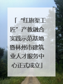 “红旗渠工匠”产教融合实践示范基地暨林州市建筑业人才服务中心正式成立
