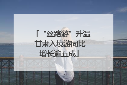 “丝路游”升温 甘肃入境游同比增长逾五成
