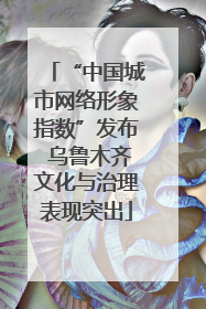 “中国城市网络形象指数”发布 乌鲁木齐文化与治理表现突出