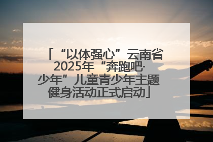 “以体强心”云南省2025年“奔跑吧·少年”儿童青少年主题健身活动正式启动
