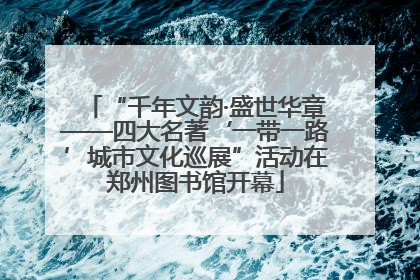 “千年文韵·盛世华章——四大名著‘一带一路’城市文化巡展”活动在郑州图书馆开幕