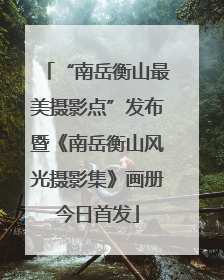 “南岳衡山最美摄影点”发布暨《南岳衡山风光摄影集》画册今日首发