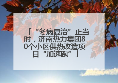 “冬病夏治”正当时，济南热力集团80个小区供热改造项目“加速跑”
