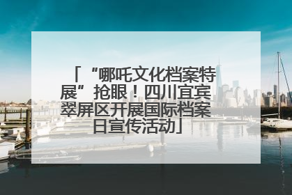 “哪吒文化档案特展”抢眼！四川宜宾翠屏区开展国际档案日宣传活动