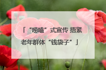 “唠嗑”式宣传 捂紧老年群体“钱袋子”