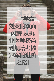 “学霸”刘爽的双面闪耀 从执业医师榜首到规培考核冠军的进阶之路