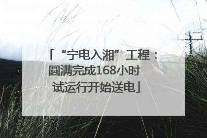 “宁电入湘”工程：圆满完成168小时 试运行开始送电