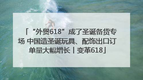 “外贸618”成了圣诞备货专场 中国造圣诞玩具、配饰出口订单量大幅增长丨变革618