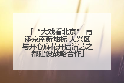 “大戏看北京” 再添京南新地标 大兴区与开心麻花开启演艺之都建设战略合作