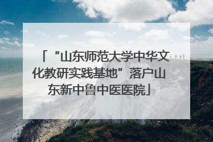 “山东师范大学中华文化教研实践基地”落户山东新中鲁中医医院