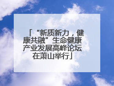 “新质新力，健康共融”生命健康产业发展高峰论坛在萧山举行