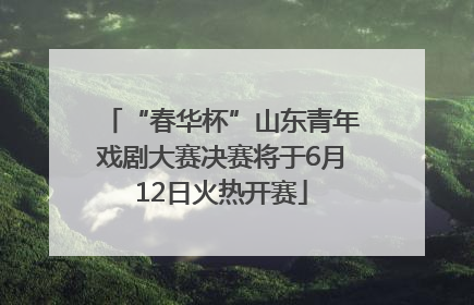 “春华杯”山东青年戏剧大赛决赛将于6月12日火热开赛