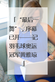“最后一舞”，序幕已开——记羽毛球奥运冠军黄雅琼