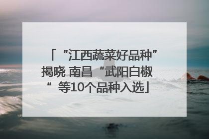 “江西蔬菜好品种”揭晓 南昌“武阳白椒”等10个品种入选