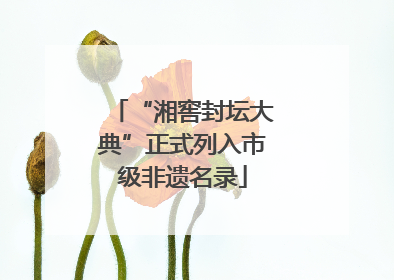 “湘窖封坛大典”正式列入市级非遗名录