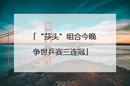 “莎头”组合今晚争世乒赛三连冠