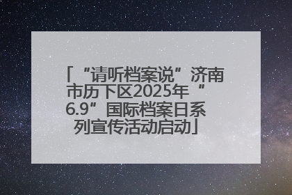 “请听档案说”济南市历下区2025年“6.9”国际档案日系列宣传活动启动