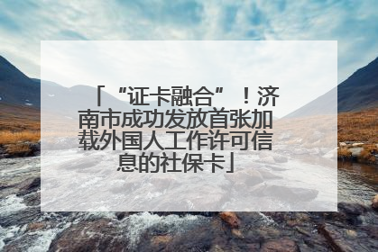 “证卡融合”！济南市成功发放首张加载外国人工作许可信息的社保卡
