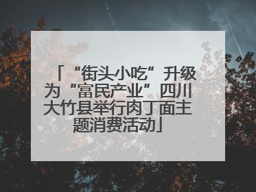 “街头小吃”升级为“富民产业”四川大竹县举行肉丁面主题消费活动