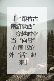 “跟着古籍游陕西”｜穿越时空当“向导” 在图书馆外“活”起来
