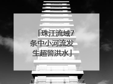 珠江流域7条中小河流发生超警洪水