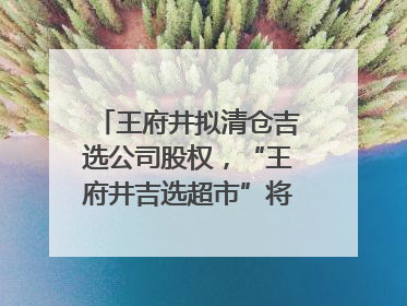 王府井拟清仓吉选公司股权，“王府井吉选超市”将成过去式