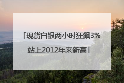现货白银两小时狂飙3% 站上2012年来新高