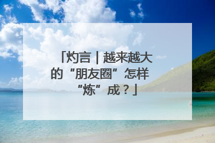 灼言｜越来越大的“朋友圈”怎样“炼”成？