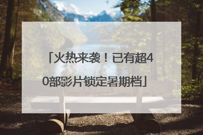 火热来袭！已有超40部影片锁定暑期档