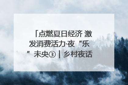 点燃夏日经济 激发消费活力·夜“乐”未央③｜乡村夜话探寻“月下生金”的“共富密码”