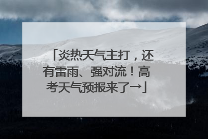 炎热天气主打，还有雷雨、强对流！高考天气预报来了→