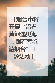 烟台市将开展“沿着黄河遇见海，跟着考卷游烟台”主题活动